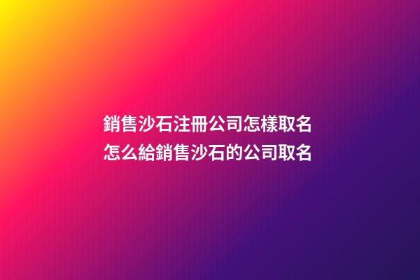銷售沙石注冊公司怎樣取名 怎么給銷售沙石的公司取名-第1張-公司起名-玄機派
